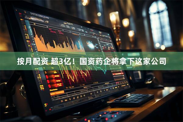 按月配资 超3亿！国资药企将拿下这家公司