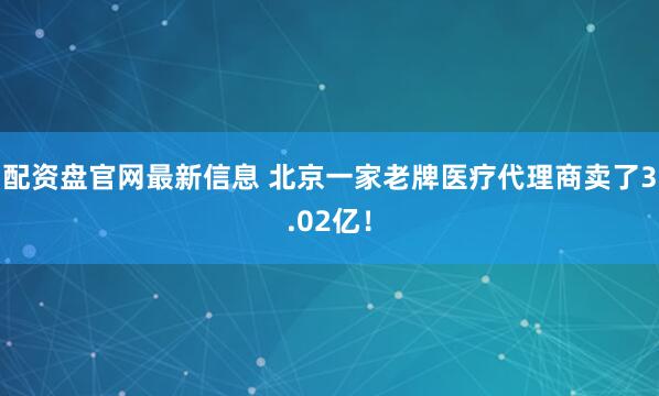 配资盘官网最新信息 北京一家老牌医疗代理商卖了3.02亿！