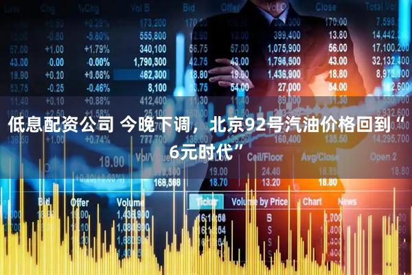 低息配资公司 今晚下调，北京92号汽油价格回到“6元时代”