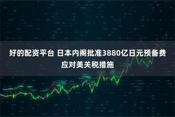 好的配资平台 日本内阁批准3880亿日元预备费应对美关税措施