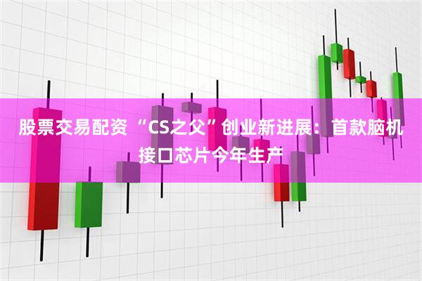 股票交易配资 “CS之父”创业新进展：首款脑机接口芯片今年生产