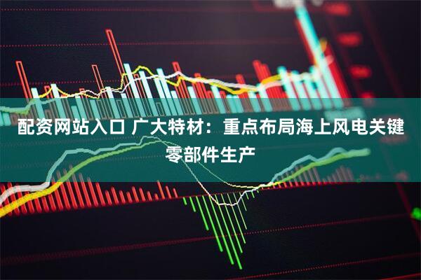 配资网站入口 广大特材：重点布局海上风电关键零部件生产