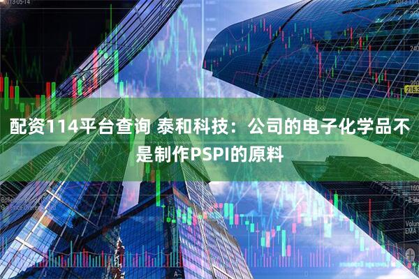 配资114平台查询 泰和科技：公司的电子化学品不是制作PSPI的原料
