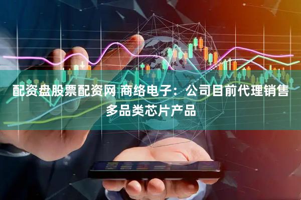 配资盘股票配资网 商络电子：公司目前代理销售多品类芯片产品