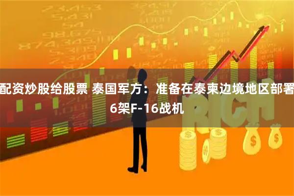 配资炒股给股票 泰国军方：准备在泰柬边境地区部署6架F-16战机