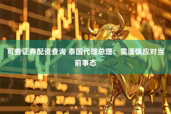 可查证券配资查询 泰国代理总理：需谨慎应对当前事态