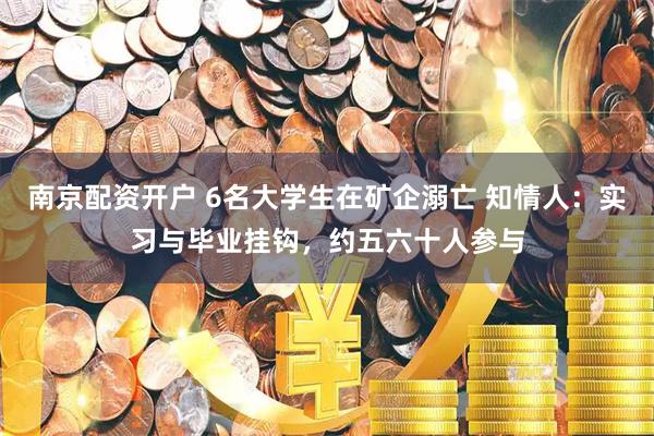 南京配资开户 6名大学生在矿企溺亡 知情人：实习与毕业挂钩，约五六十人参与