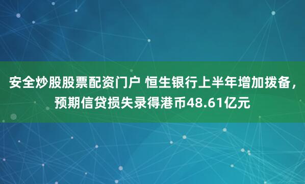 安全炒股股票配资门户 恒生银行上半年增加拨备，预期信贷损失录得港币48.61亿元