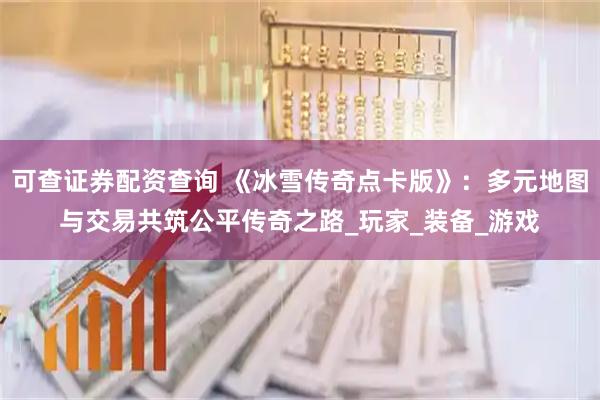 可查证券配资查询 《冰雪传奇点卡版》：多元地图与交易共筑公平传奇之路_玩家_装备_游戏
