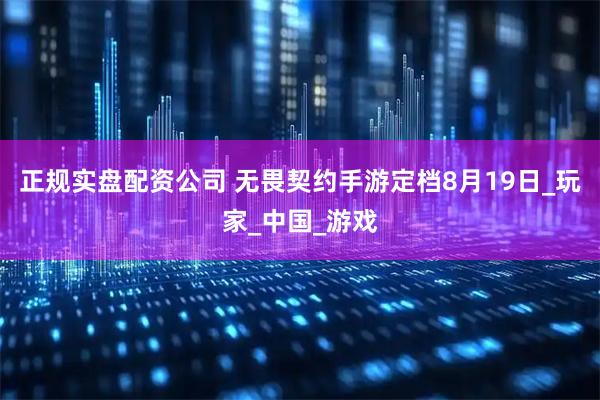正规实盘配资公司 无畏契约手游定档8月19日_玩家_中国_游戏