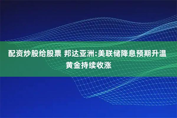配资炒股给股票 邦达亚洲:美联储降息预期升温 黄金持续收涨