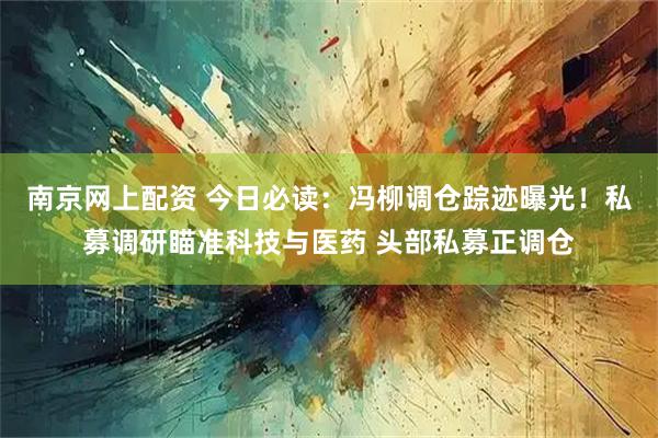 南京网上配资 今日必读：冯柳调仓踪迹曝光！私募调研瞄准科技与医药 头部私募正调仓