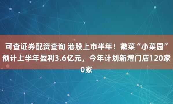 可查证券配资查询 港股上市半年！徽菜“小菜园”预计上半年盈利3.6亿元，今年计划新增门店120家