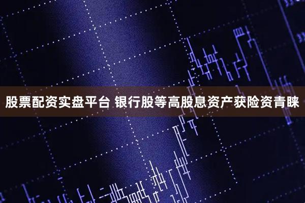 股票配资实盘平台 银行股等高股息资产获险资青睐