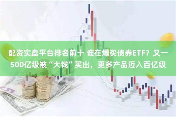 配资实盘平台排名前十 谁在爆买债券ETF？又一500亿级被“大钱”买出，更多产品迈入百亿级