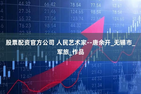 股票配资官方公司 人民艺术家--唐余开_无锡市_军旅_作品