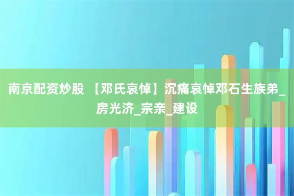 南京配资炒股 【邓氏哀悼】沉痛哀悼邓石生族弟_房光济_宗亲_建设