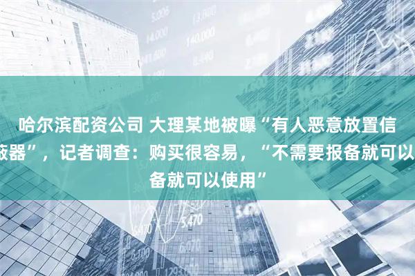 哈尔滨配资公司 大理某地被曝“有人恶意放置信号屏蔽器”，记者调查：购买很容易，“不需要报备就可以使用”