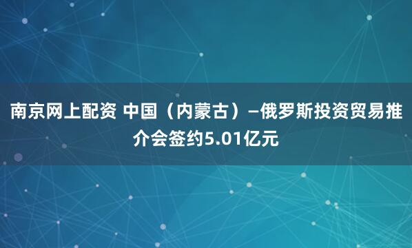 南京网上配资 中国（内蒙古）—俄罗斯投资贸易推介会签约5.01亿元