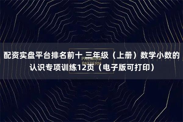 配资实盘平台排名前十 三年级(上册)数学小数的认识专项训练12页(电子版可打印)