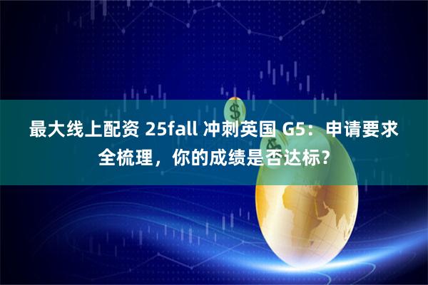 最大线上配资 25fall 冲刺英国 G5:申请要求全梳理,你的成绩是否达标?