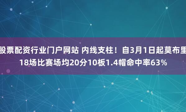 股票配资行业门户网站 内线支柱！自3月1日起莫布里18场比赛场均20分10板1.4帽命中率63%