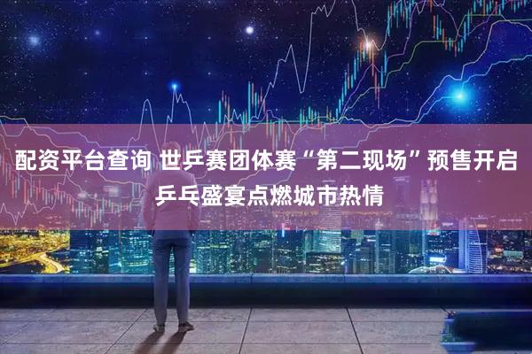 配资平台查询 世乒赛团体赛“第二现场”预售开启 乒乓盛宴点燃城市热情