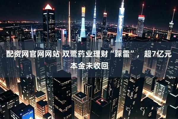 配资网官网网站 双鹭药业理财“踩雷”，超7亿元本金未收回
