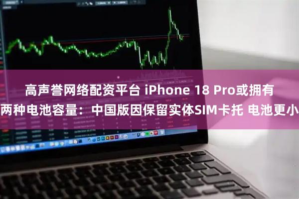 高声誉网络配资平台 iPhone 18 Pro或拥有两种电池容量：中国版因保留实体SIM卡托 电池更小