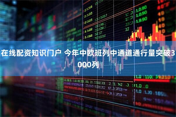 在线配资知识门户 今年中欧班列中通道通行量突破3000列