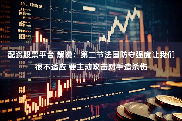 配资股票平台 解说：第二节法国防守强度让我们很不适应 要主动攻击对手造杀伤